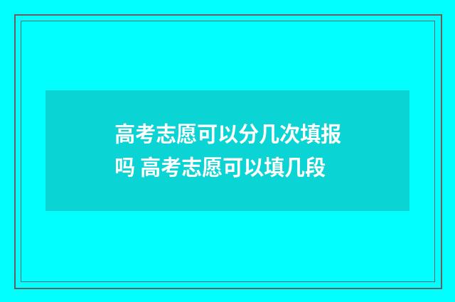 高考志愿可以分几次填报吗 高考志愿可以填几段