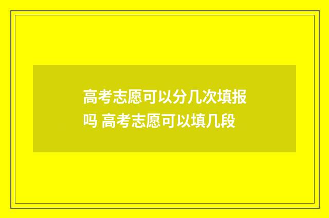 高考志愿可以分几次填报吗 高考志愿可以填几段