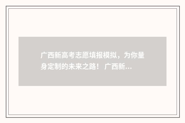 广西新高考志愿填报模拟，为你量身定制的未来之路！ 广西新高考志愿填报规则讲解