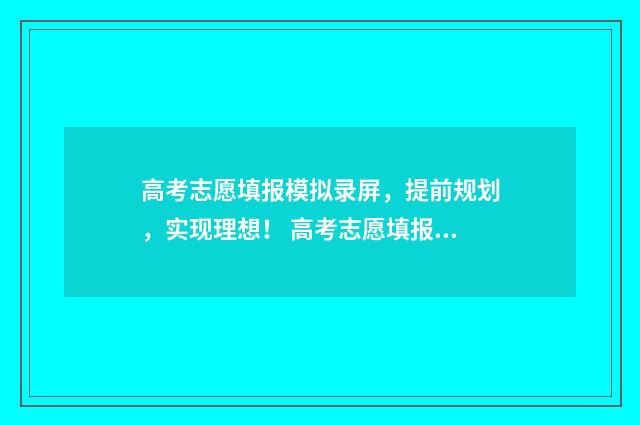 高考志愿填报模拟录屏，提前规划，实现理想！ 高考志愿填报模拟