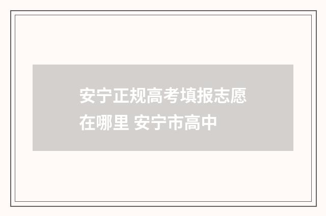安宁正规高考填报志愿在哪里 安宁市高中