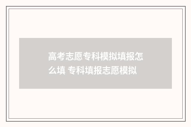 高考志愿专科模拟填报怎么填 专科填报志愿模拟