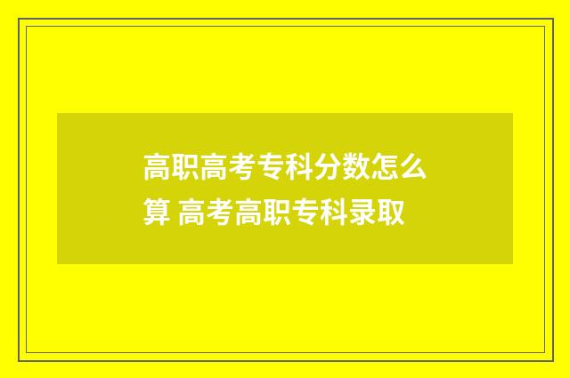 高职高考专科分数怎么算 高考高职专科录取