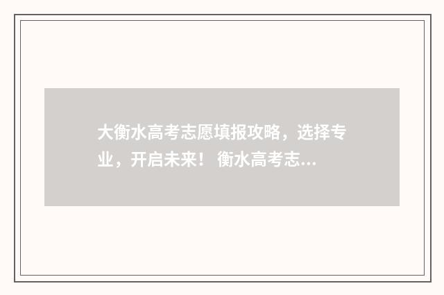 大衡水高考志愿填报攻略，选择专业，开启未来！ 衡水高考志愿填报咨询