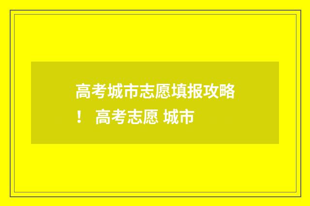 高考城市志愿填报攻略！ 高考志愿 城市