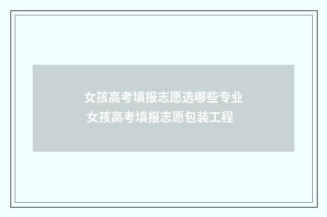 女孩高考填报志愿选哪些专业 女孩高考填报志愿包装工程