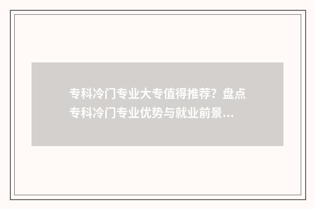 专科冷门专业大专值得推荐？盘点专科冷门专业优势与就业前景 专科院校冷门专业