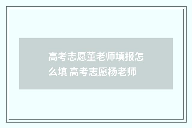高考志愿董老师填报怎么填 高考志愿杨老师