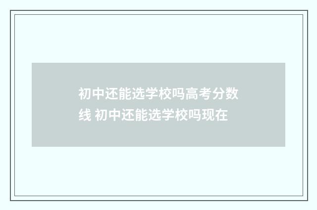 初中还能选学校吗高考分数线 初中还能选学校吗现在