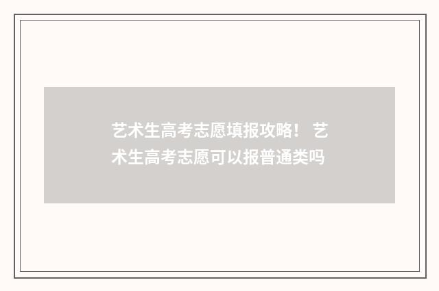 艺术生高考志愿填报攻略！ 艺术生高考志愿可以报普通类吗