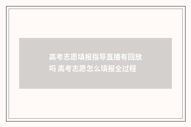 高考志愿填报指导直播有回放吗 高考志愿怎么填报全过程