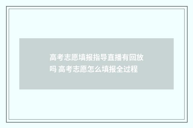 高考志愿填报指导直播有回放吗 高考志愿怎么填报全过程