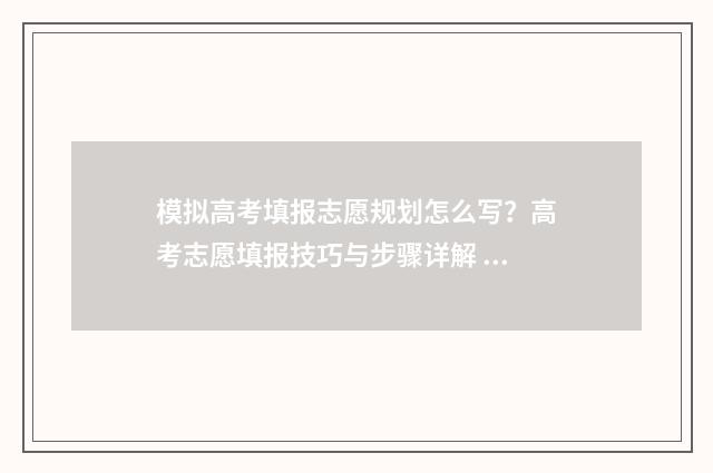 模拟高考填报志愿规划怎么写？高考志愿填报技巧与步骤详解 模拟高考填报志愿的方法与步骤
