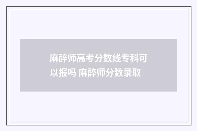 麻醉师高考分数线专科可以报吗 麻醉师分数录取
