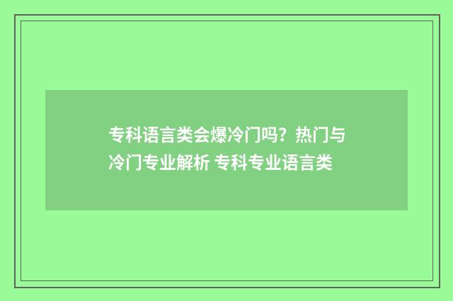 专科语言类会爆冷门吗？热门与冷门专业解析 专科专业语言类