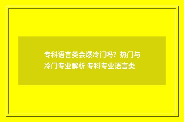 专科语言类会爆冷门吗？热门与冷门专业解析 专科专业语言类