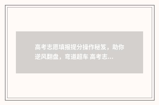 高考志愿填报提分操作秘笈，助你逆风翻盘，弯道超车 高考志愿填报提交后怎么查看