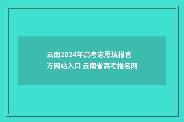 云南2024年高考志愿填报官方网站入口 云南省高考报名网