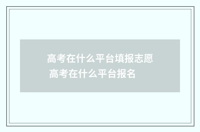 高考在什么平台填报志愿 高考在什么平台报名