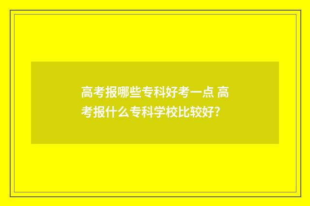 高考报哪些专科好考一点 高考报什么专科学校比较好?