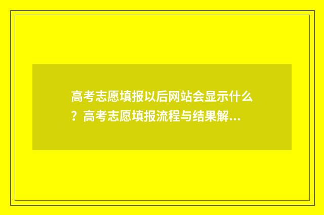 高考志愿填报以后网站会显示什么？高考志愿填报流程与结果解读 高考志愿填报以后可以查看吗