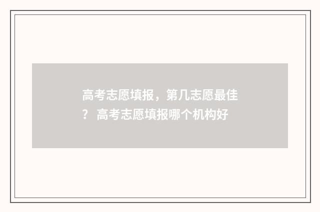 高考志愿填报，第几志愿最佳？ 高考志愿填报哪个机构好