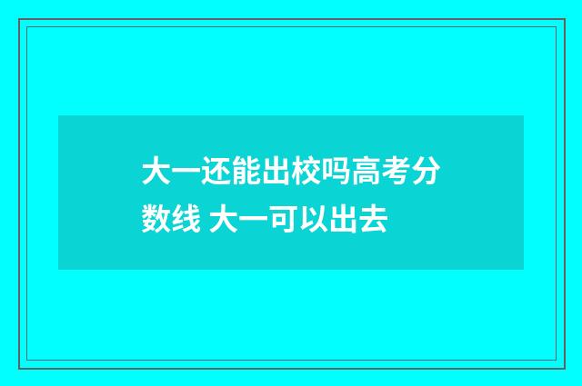 大一还能出校吗高考分数线 大一可以出去