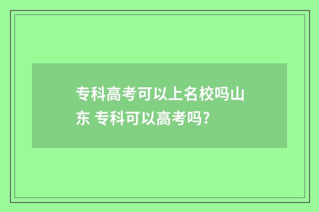 专科高考可以上名校吗山东 专科可以高考吗?