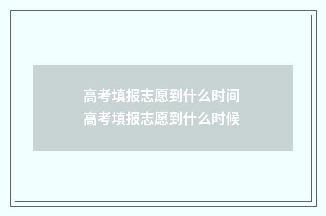 高考填报志愿到什么时间 高考填报志愿到什么时候