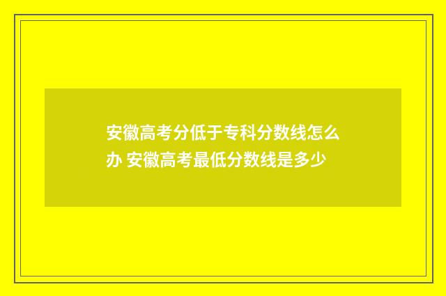 安徽高考分低于专科分数线怎么办 安徽高考最低分数线是多少