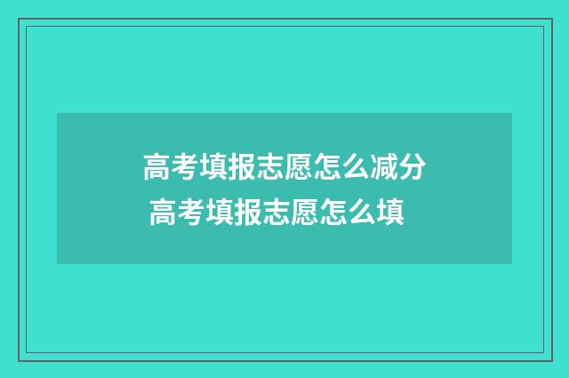 高考填报志愿怎么减分 高考填报志愿怎么填