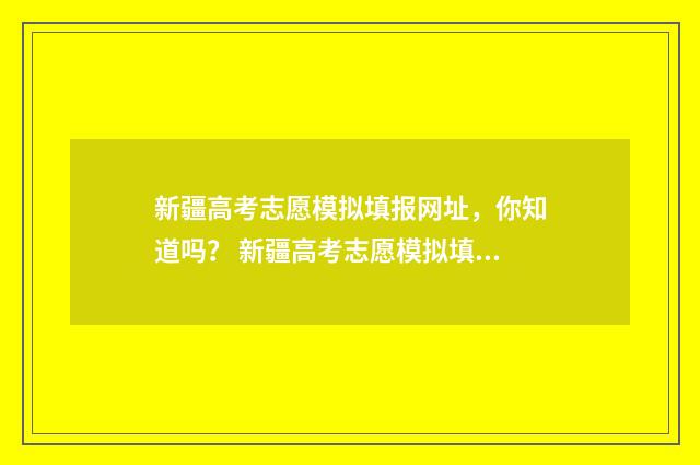 新疆高考志愿模拟填报网址，你知道吗？ 新疆高考志愿模拟填报系统官网入口