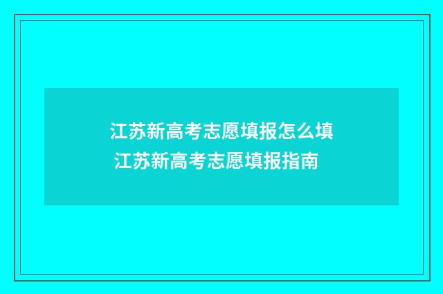 江苏新高考志愿填报怎么填 江苏新高考志愿填报指南