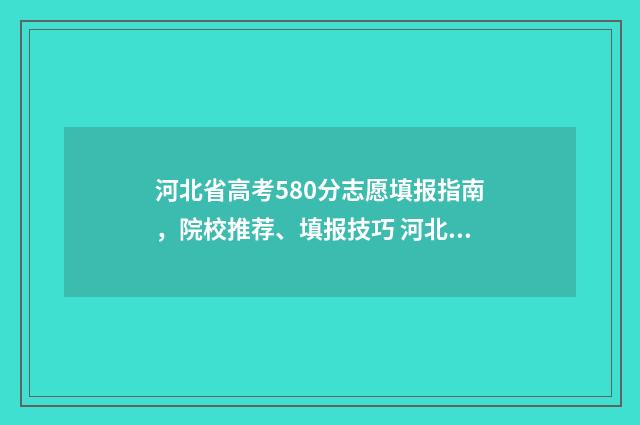 河北省高考580分志愿填报指南，院校推荐、填报技巧 河北省高考580分算什么水平