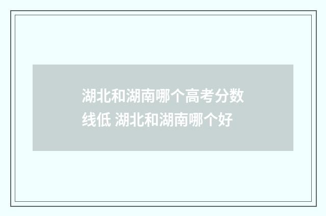 湖北和湖南哪个高考分数线低 湖北和湖南哪个好