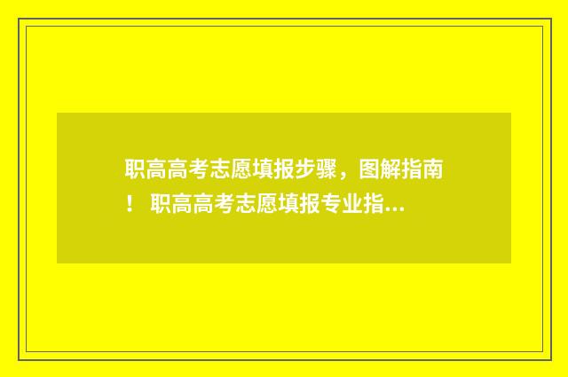 职高高考志愿填报步骤，图解指南！ 职高高考志愿填报专业指导