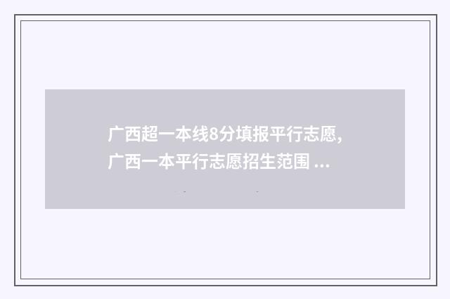 广西超一本线8分填报平行志愿,广西一本平行志愿招生范围 广西超一本线40分报什么学校