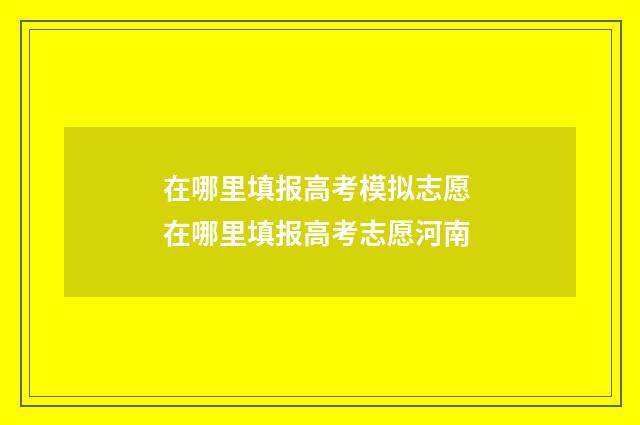 在哪里填报高考模拟志愿 在哪里填报高考志愿河南