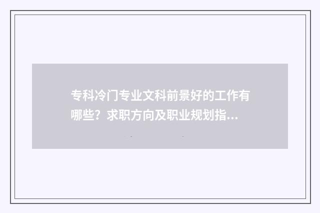 专科冷门专业文科前景好的工作有哪些？求职方向及职业规划指南 专科的冷门专业