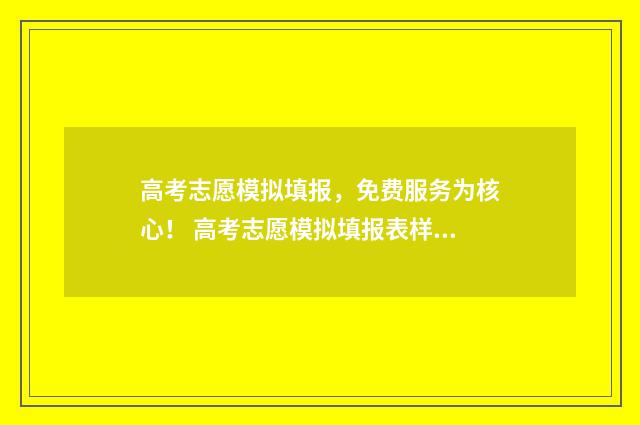 高考志愿模拟填报，免费服务为核心！ 高考志愿模拟填报表样本