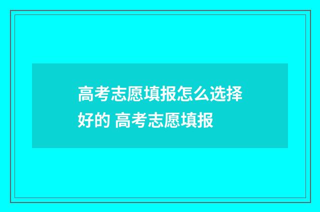 高考志愿填报怎么选择好的 高考志愿填报