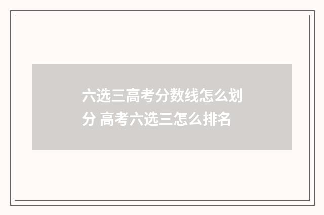 六选三高考分数线怎么划分 高考六选三怎么排名
