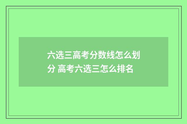 六选三高考分数线怎么划分 高考六选三怎么排名