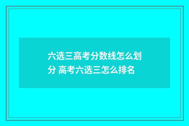 六选三高考分数线怎么划分 高考六选三怎么排名