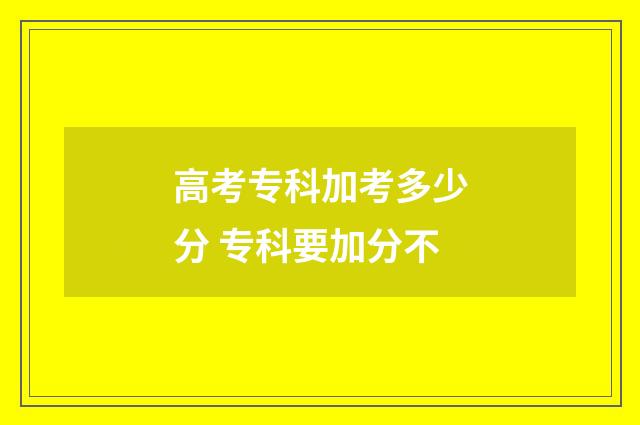 高考专科加考多少分 专科要加分不