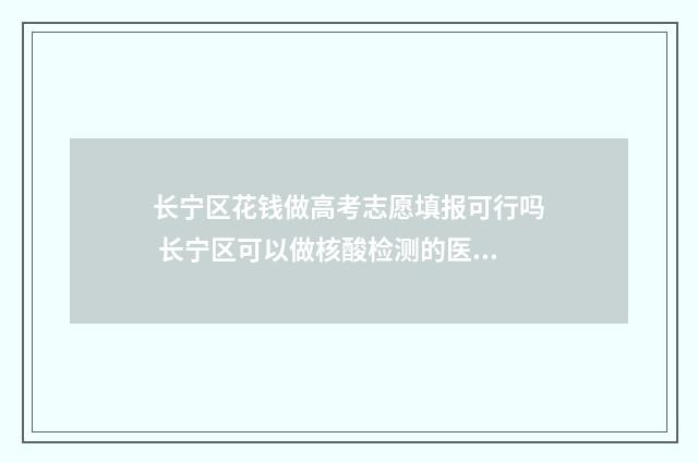 长宁区花钱做高考志愿填报可行吗 长宁区可以做核酸检测的医院