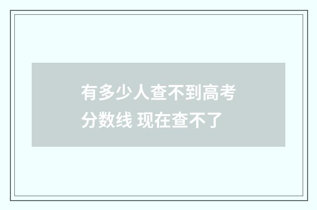 有多少人查不到高考分数线 现在查不了