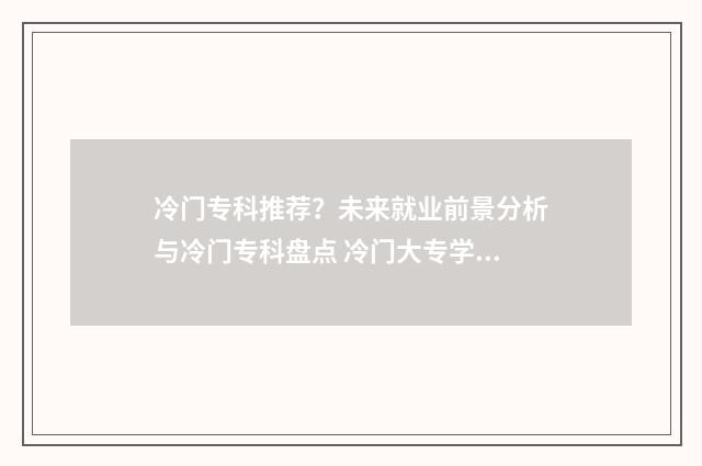 冷门专科推荐？未来就业前景分析与冷门专科盘点 冷门大专学校排名前十名