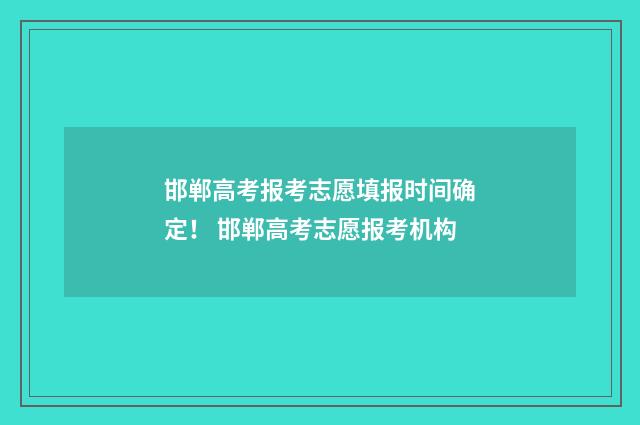 邯郸高考报考志愿填报时间确定！ 邯郸高考志愿报考机构