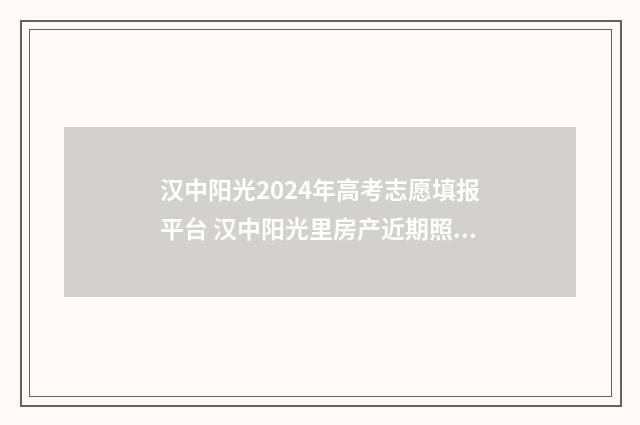 汉中阳光2024年高考志愿填报平台 汉中阳光里房产近期照片